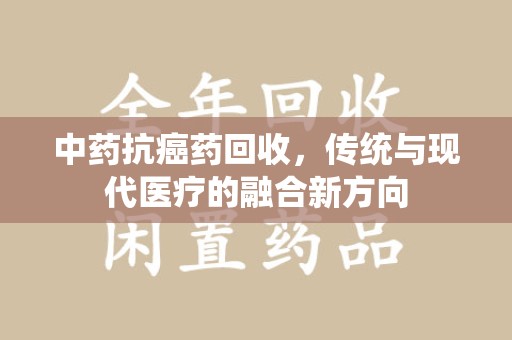 湖州中药抗癌药回收，传统与现代医疗的融合新方向