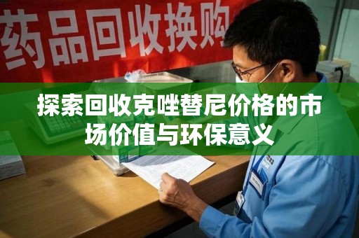 湖州探索回收克唑替尼价格的市场价值与环保意义