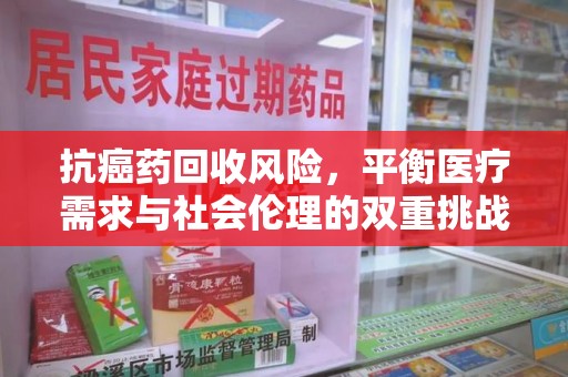 湖州抗癌药回收风险，平衡医疗需求与社会伦理的双重挑战