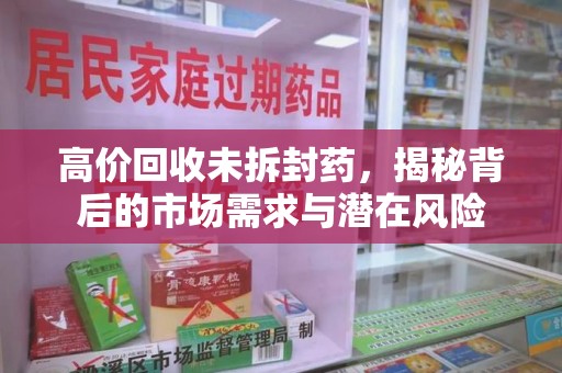湖州高价回收未拆封药，揭秘背后的市场需求与潜在风险
