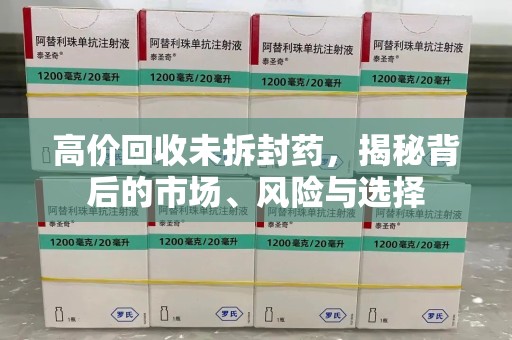 湖州高价回收未拆封药，揭秘背后的市场、风险与选择