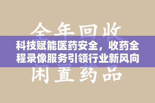 湖州科技赋能医药安全，收药全程录像服务引领行业新风向