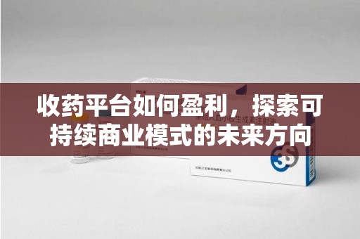 湖州收药平台如何盈利，探索可持续商业模式的未来方向