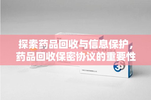 湖州探索药品回收与信息保护，药品回收保密协议的重要性及实践路径