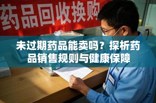 湖州未过期药品能卖吗？探析药品销售规则与健康保障