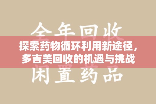 湖州探索药物循环利用新途径，多吉美回收的机遇与挑战