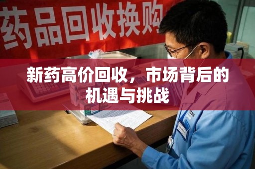 湖州新药高价回收，市场背后的机遇与挑战