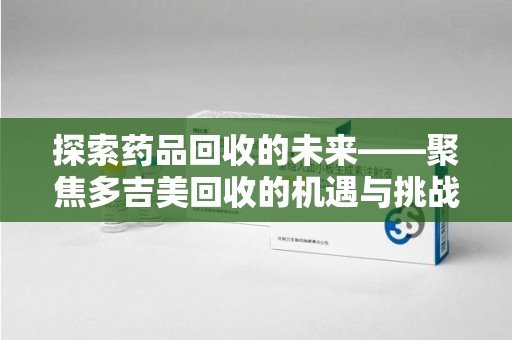 湖州探索药品回收的未来——聚焦多吉美回收的机遇与挑战