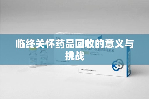 湖州临终关怀药品回收的意义与挑战