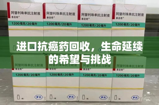湖州进口抗癌药回收，生命延续的希望与挑战