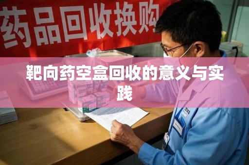 湖州靶向药空盒回收的意义与实践