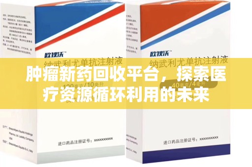 湖州肿瘤新药回收平台，探索医疗资源循环利用的未来