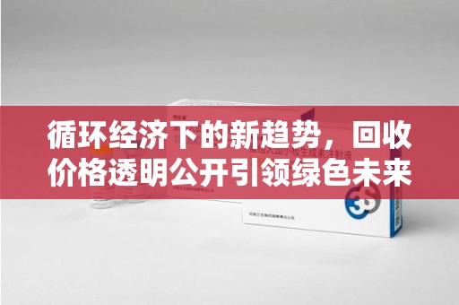 湖州循环经济下的新趋势，回收价格透明公开引领绿色未来