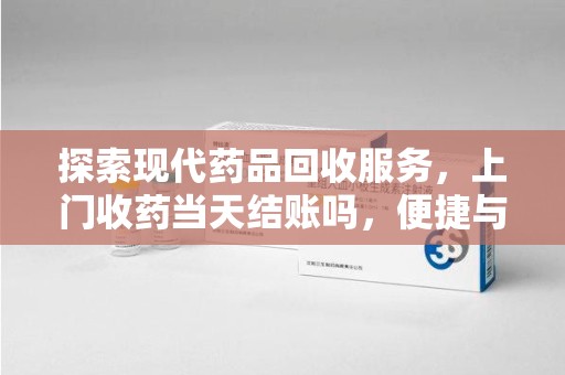 湖州探索现代药品回收服务，上门收药当天结账吗，便捷与信任并存