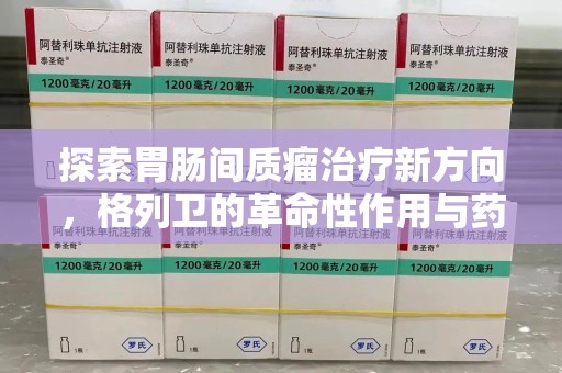湖州探索胃肠间质瘤治疗新方向，格列卫的革命性作用与药物回收的意义