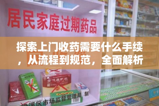 湖州探索上门收药需要什么手续，从流程到规范，全面解析
