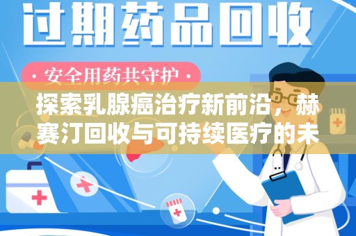 湖州探索乳腺癌治疗新前沿，赫赛汀回收与可持续医疗的未来