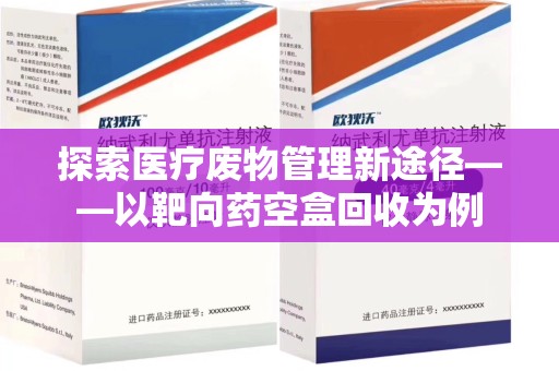 湖州探索医疗废物管理新途径——以靶向药空盒回收为例