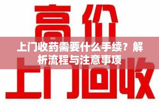 湖州上门收药需要什么手续？解析流程与注意事项
