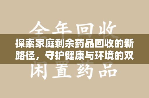 湖州探索家庭剩余药品回收的新路径，守护健康与环境的双赢策略