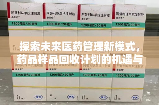 湖州探索未来医药管理新模式，药品样品回收计划的机遇与挑战