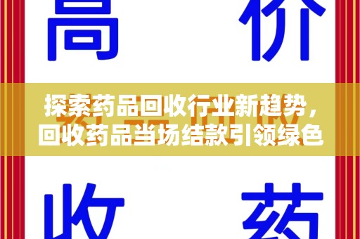 湖州探索药品回收行业新趋势，回收药品当场结款引领绿色经济浪潮