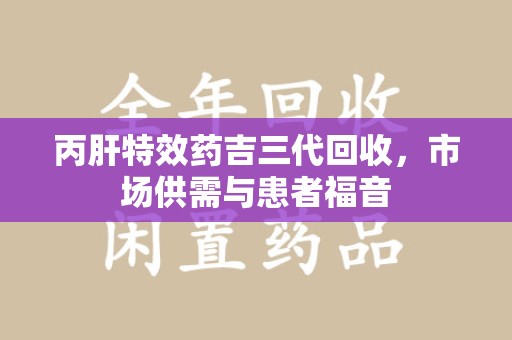 湖州丙肝特效药吉三代回收，市场供需与患者福音
