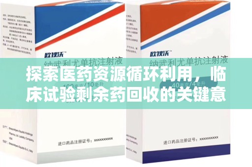 湖州探索医药资源循环利用，临床试验剩余药回收的关键意义