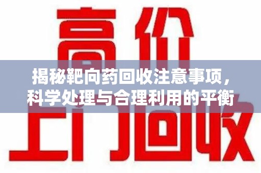 湖州揭秘靶向药回收注意事项，科学处理与合理利用的平衡之道