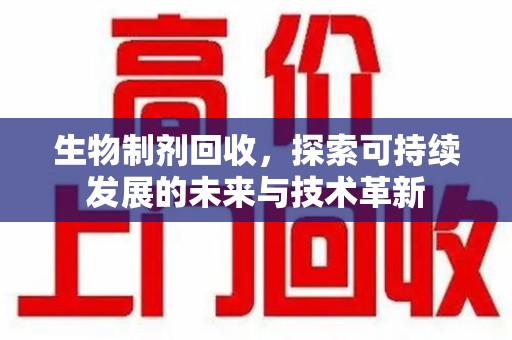 湖州生物制剂回收，探索可持续发展的未来与技术革新