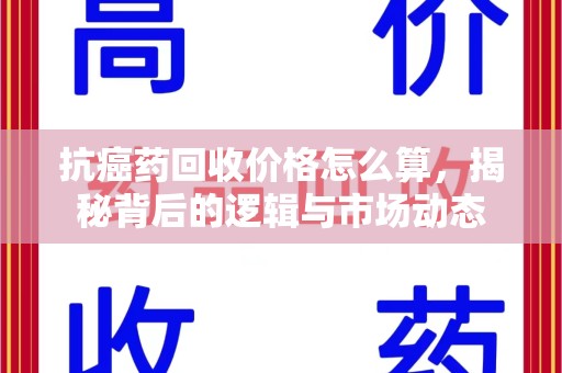 湖州抗癌药回收价格怎么算，揭秘背后的逻辑与市场动态