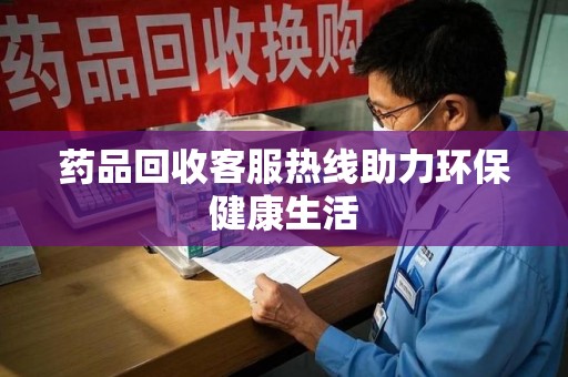 湖州药品回收客服热线助力环保健康生活
