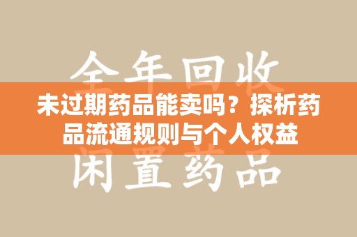 湖州未过期药品能卖吗？探析药品流通规则与个人权益