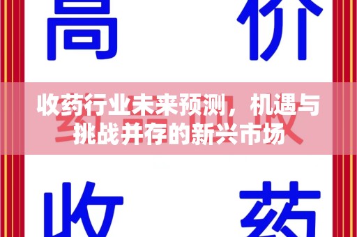 湖州收药行业未来预测，机遇与挑战并存的新兴市场