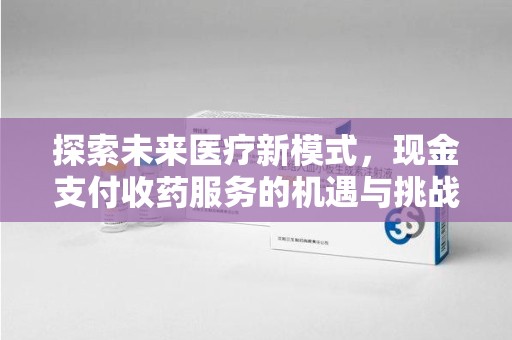 湖州探索未来医疗新模式，现金支付收药服务的机遇与挑战