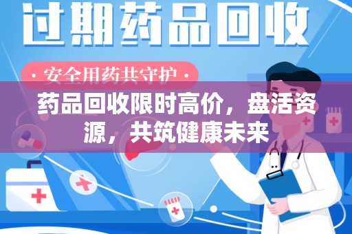湖州药品回收限时高价，盘活资源，共筑健康未来