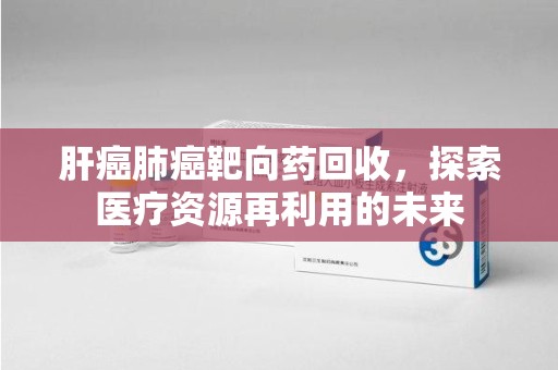 湖州肝癌肺癌靶向药回收，探索医疗资源再利用的未来
