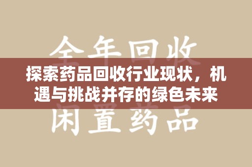 湖州探索药品回收行业现状，机遇与挑战并存的绿色未来