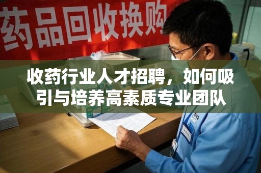 湖州收药行业人才招聘，如何吸引与培养高素质专业团队