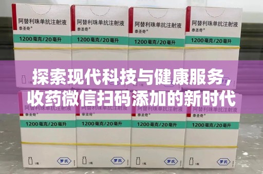 湖州探索现代科技与健康服务，收药微信扫码添加的新时代选择