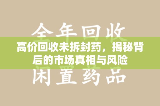湖州高价回收未拆封药，揭秘背后的市场真相与风险