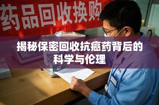湖州揭秘保密回收抗癌药背后的科学与伦理
