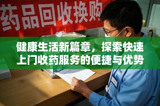 湖州健康生活新篇章，探索快速上门收药服务的便捷与优势
