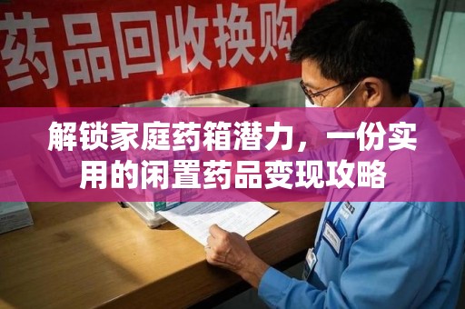 湖州解锁家庭药箱潜力，一份实用的闲置药品变现攻略
