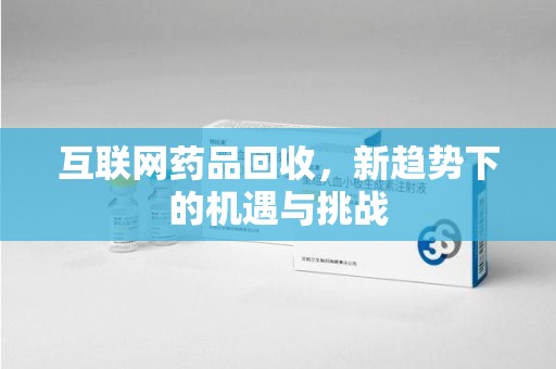 湖州互联网药品回收，新趋势下的机遇与挑战