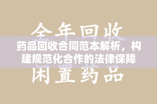 湖州药品回收合同范本解析，构建规范化合作的法律保障
