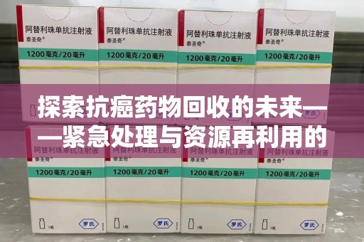 湖州探索抗癌药物回收的未来——紧急处理与资源再利用的新篇章
