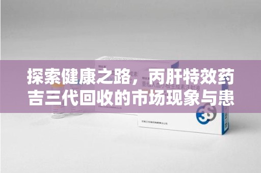湖州探索健康之路，丙肝特效药吉三代回收的市场现象与患者福音