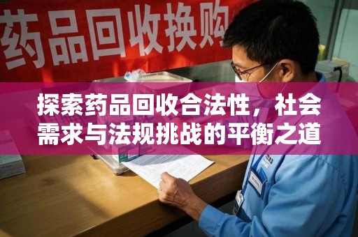 湖州探索药品回收合法性，社会需求与法规挑战的平衡之道