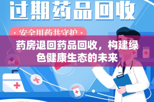 湖州药房退回药品回收，构建绿色健康生态的未来
